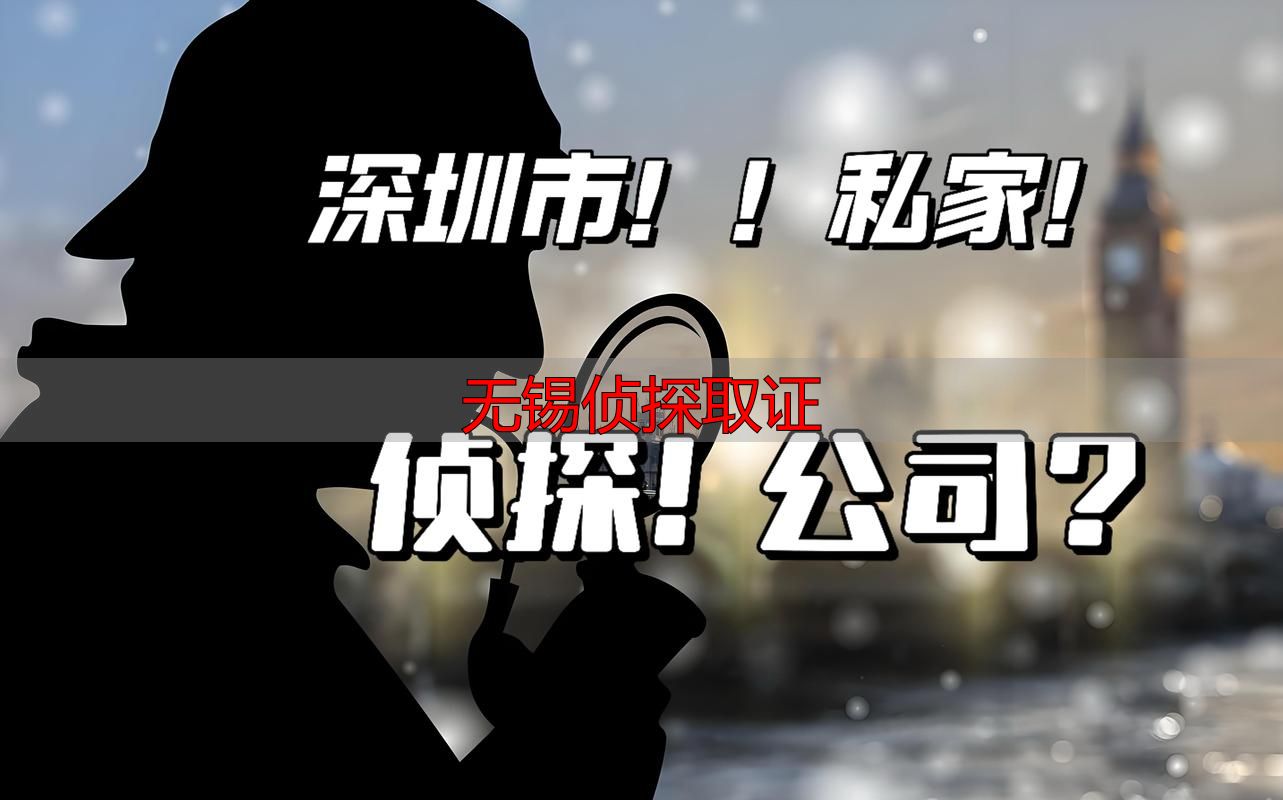无锡侦探取证：合法取证怎么做才有效？
