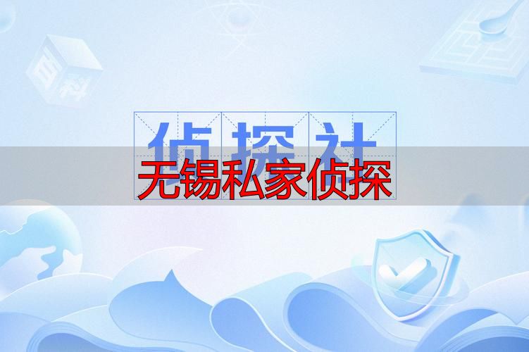 无锡靠谱私家侦探推荐，专业调查服务解您困扰
